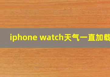 iphone watch天气一直加载中